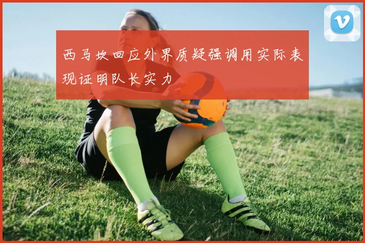 西马坎回应外界质疑强调用实际表现证明队长实力