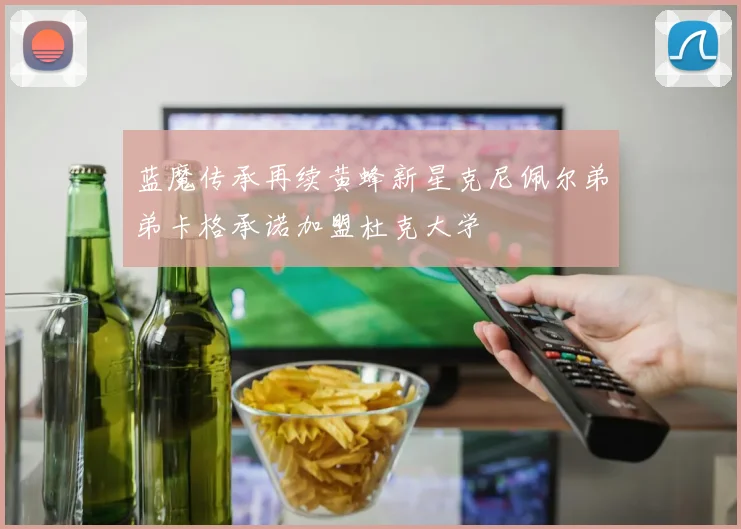 蓝魔传承再续黄蜂新星克尼佩尔弟弟卡格承诺加盟杜克大学