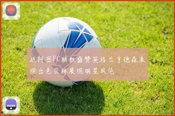 迈阿密FC助教盛赞英格兰亨德森表现出色贝林展现明星风范