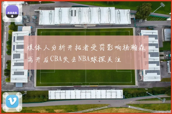 媒体人分析开拓者受罚影响杨瀚森离开后CBA失去NBA球探关注