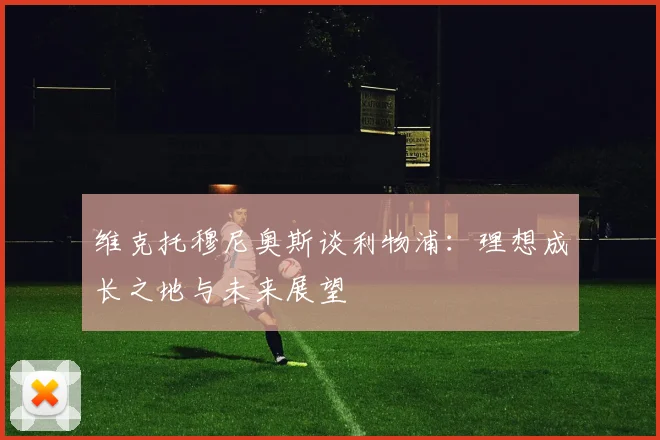 维克托穆尼奥斯谈利物浦：理想成长之地与未来展望