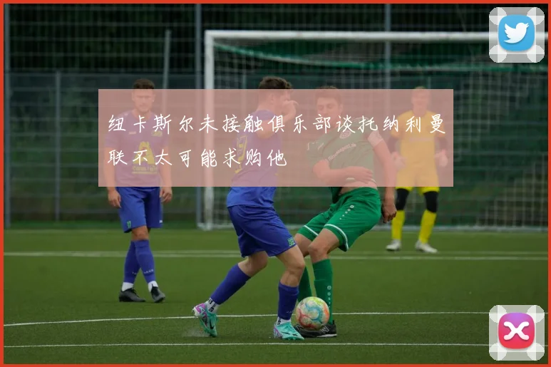 纽卡斯尔未接触俱乐部谈托纳利曼联不太可能求购他
