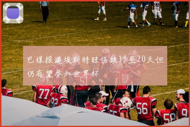 巴媒报道埃斯特旺伤缺15至20天但仍有望参加世界杯