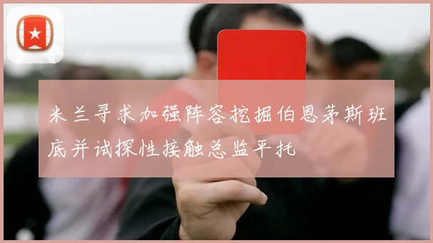 米兰寻求加强阵容挖掘伯恩茅斯班底并试探性接触总监平托