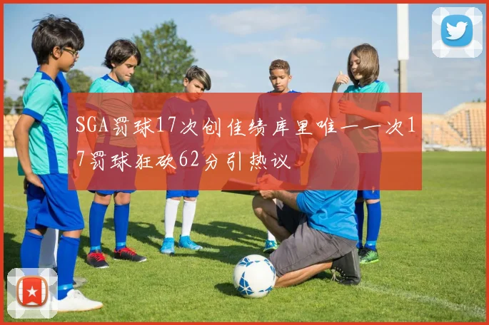SGA罚球17次创佳绩库里唯一一次17罚球狂砍62分引热议