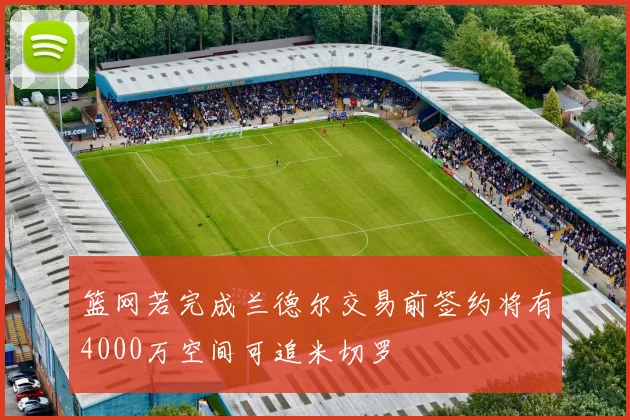 篮网若完成兰德尔交易前签约将有4000万空间可追米切罗