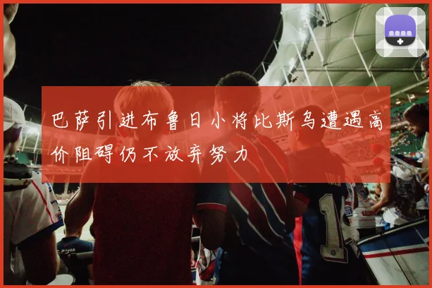 巴萨引进布鲁日小将比斯乌遭遇高价阻碍仍不放弃努力