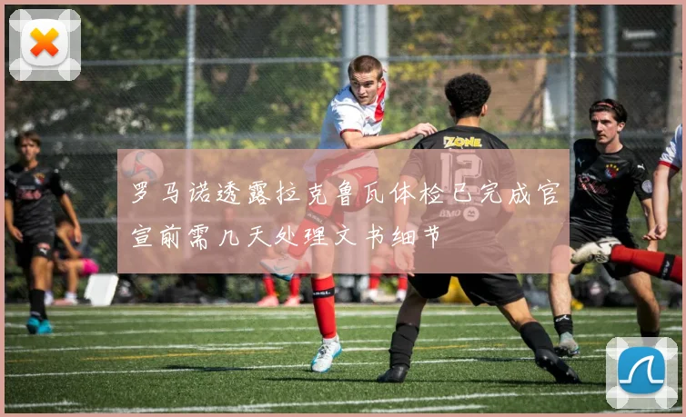 罗马诺透露拉克鲁瓦体检已完成官宣前需几天处理文书细节