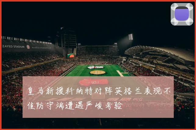 皇马新援科纳特对阵英格兰表现不佳防守端遭遇严峻考验