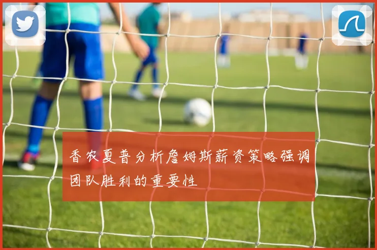 香农夏普分析詹姆斯薪资策略强调团队胜利的重要性