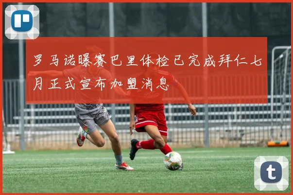 罗马诺曝赛巴里体检已完成拜仁七月正式宣布加盟消息