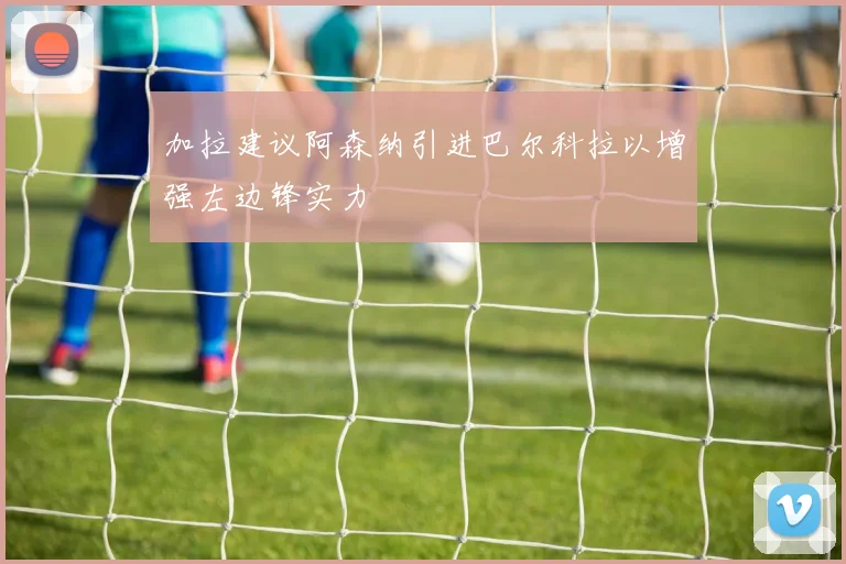 加拉建议阿森纳引进巴尔科拉以增强左边锋实力