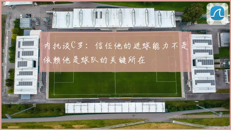 内托谈C罗：信任他的进球能力不是依赖他是球队的关键所在