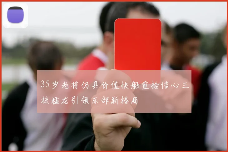 35岁老将仍具价值快船重拾信心三核猛龙引领东部新格局