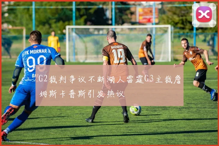 G2裁判争议不断湖人雷霆G3主裁詹姆斯卡普斯引发热议