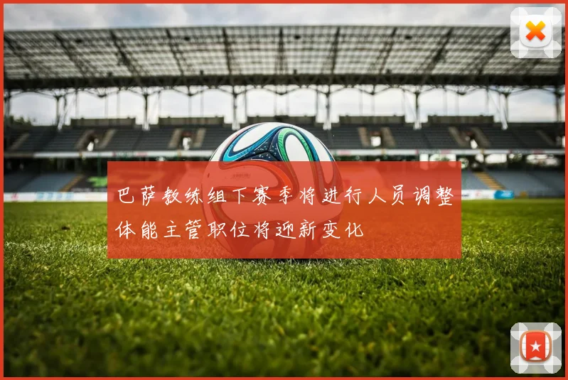 巴萨教练组下赛季将进行人员调整体能主管职位将迎新变化