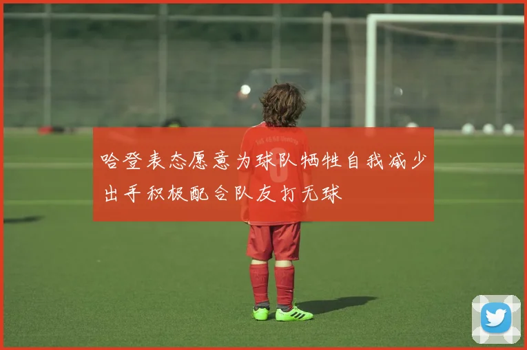 哈登表态愿意为球队牺牲自我减少出手积极配合队友打无球