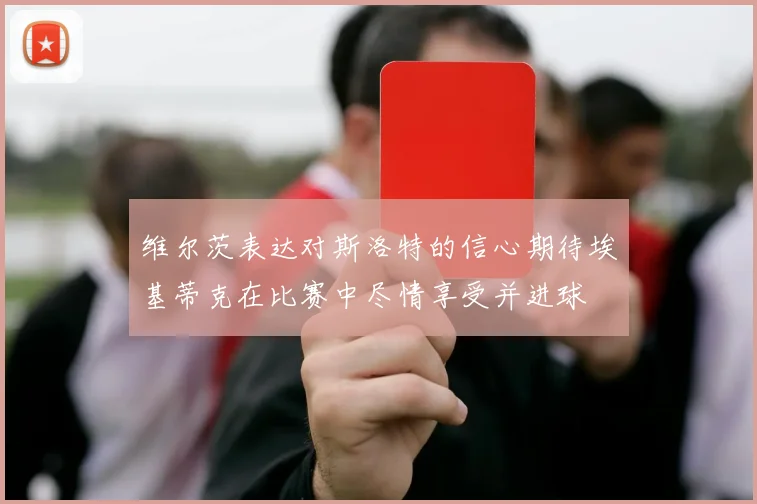 维尔茨表达对斯洛特的信心期待埃基蒂克在比赛中尽情享受并进球