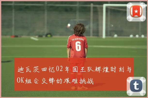 迪瓦茨回忆02年国王队辉煌时刻与OK组合交锋的艰难挑战