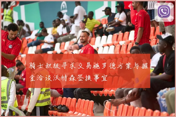 骑士积极寻求交易施罗德方案与掘金洽谈沃特森签换事宜