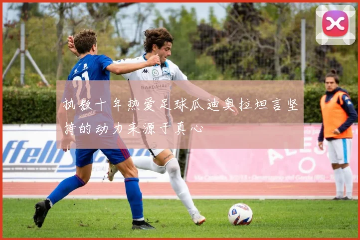 执教十年热爱足球瓜迪奥拉坦言坚持的动力来源于真心