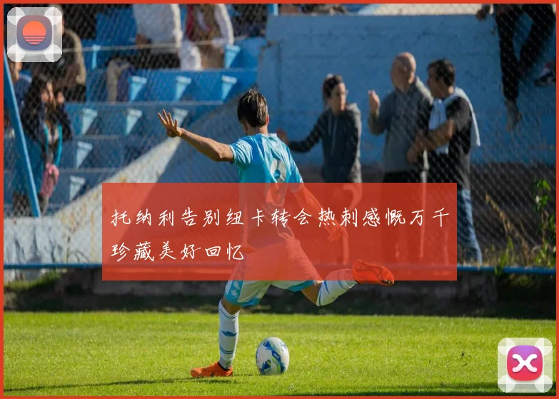 托纳利告别纽卡转会热刺感慨万千珍藏美好回忆