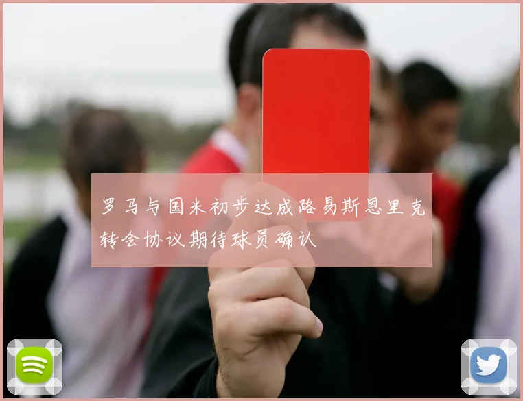 罗马与国米初步达成路易斯恩里克转会协议期待球员确认