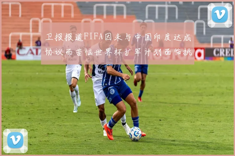 卫报报道FIFA因未与中国印度达成协议而苦恼世界杯扩军计划面临挑战