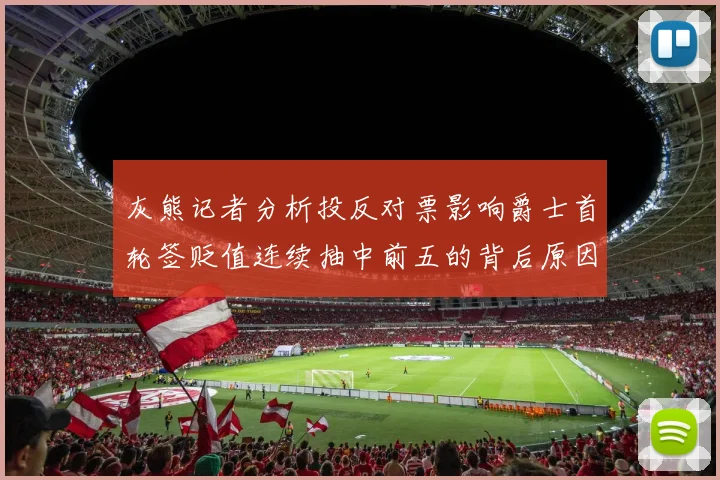 灰熊记者分析投反对票影响爵士首轮签贬值连续抽中前五的背后原因
