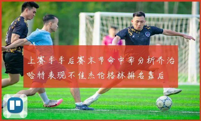 上赛季季后赛末节命中率分析乔治哈特表现不佳杰伦格林排名靠后