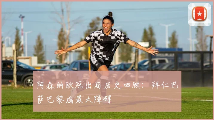 阿森纳欧冠出局历史回顾：拜仁巴萨巴黎成最大障碍