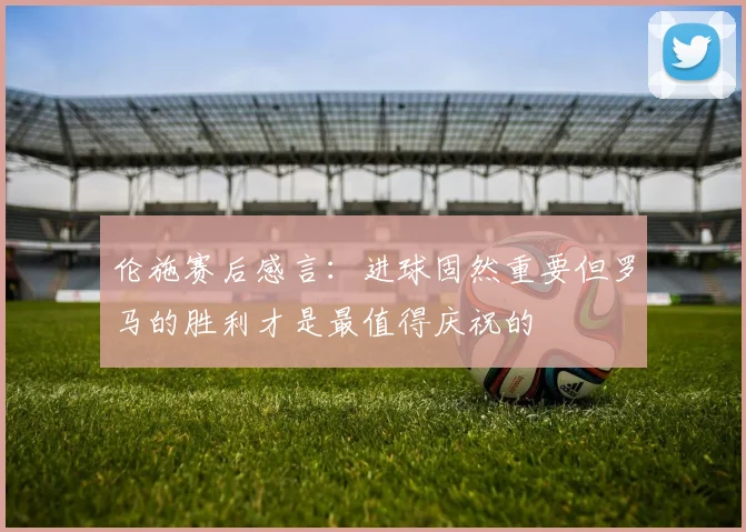 伦施赛后感言：进球固然重要但罗马的胜利才是最值得庆祝的